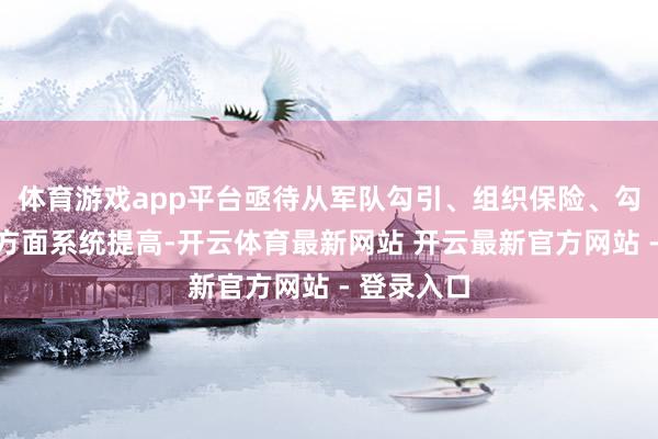 体育游戏app平台亟待从军队勾引、组织保险、勾引进入等方面系统提高-开云体育最新网站 开云最新官方网站 - 登录入口