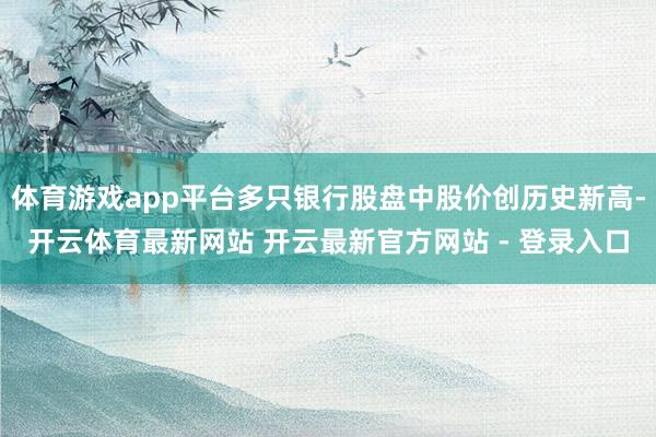 体育游戏app平台多只银行股盘中股价创历史新高-开云体育最新网站 开云最新官方网站 - 登录入口