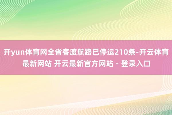 开yun体育网全省客渡航路已停运210条-开云体育最新网站 开云最新官方网站 - 登录入口