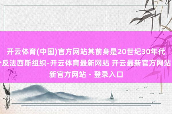 开云体育(中国)官方网站其前身是20世纪30年代德国的一个反法西斯组织-开云体育最新网站 开云最新官方网站 - 登录入口