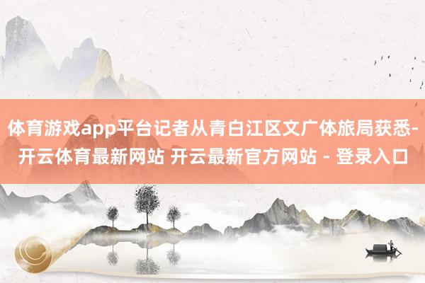 体育游戏app平台记者从青白江区文广体旅局获悉-开云体育最新网站 开云最新官方网站 - 登录入口