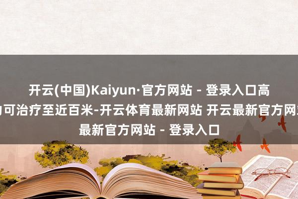 开云(中国)Kaiyun·官方网站 - 登录入口高度随喷射压力可治疗至近百米-开云体育最新网站 开云最新官方网站 - 登录入口