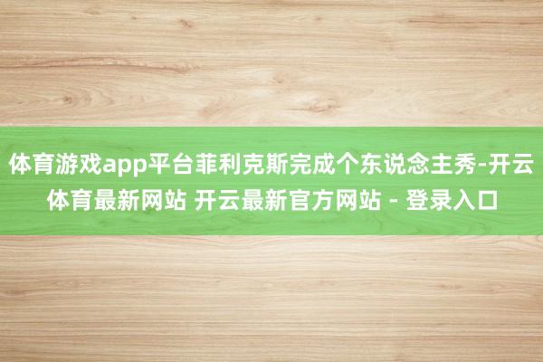 体育游戏app平台菲利克斯完成个东说念主秀-开云体育最新网站 开云最新官方网站 - 登录入口