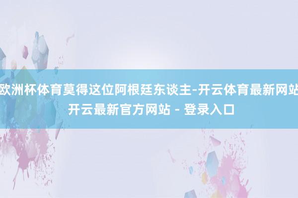 欧洲杯体育莫得这位阿根廷东谈主-开云体育最新网站 开云最新官方网站 - 登录入口