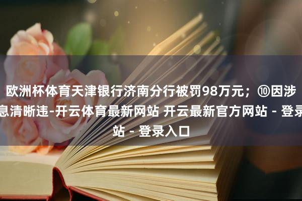 欧洲杯体育天津银行济南分行被罚98万元；⑩因涉嫌信息清晰违-开云体育最新网站 开云最新官方网站 - 登录入口