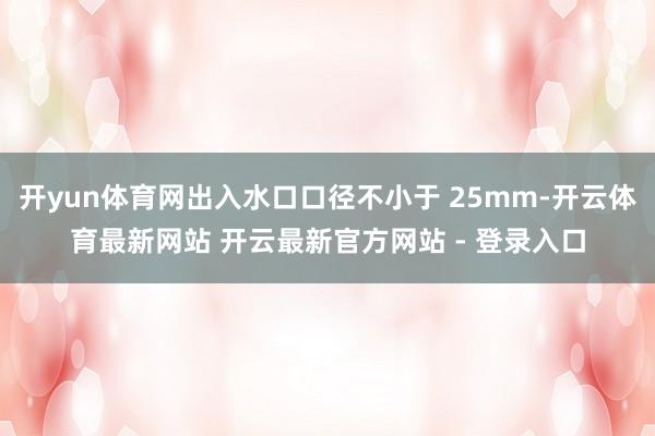开yun体育网出入水口口径不小于 25mm-开云体育最新网站 开云最新官方网站 - 登录入口