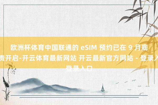 欧洲杯体育中国联通的 eSIM 预约已在 9 月底负责开启-开云体育最新网站 开云最新官方网站 - 登录入口