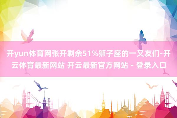 开yun体育网张开剩余51%狮子座的一又友们-开云体育最新网站 开云最新官方网站 - 登录入口