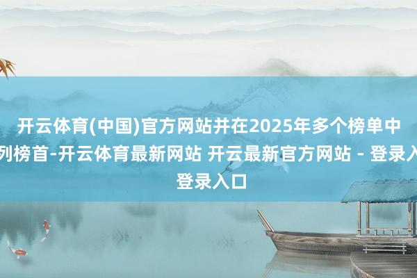 开云体育(中国)官方网站并在2025年多个榜单中位列榜首-开云体育最新网站 开云最新官方网站 - 登录入口