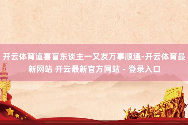 开云体育道喜盲东谈主一又友万事顺通-开云体育最新网站 开云最新官方网站 - 登录入口