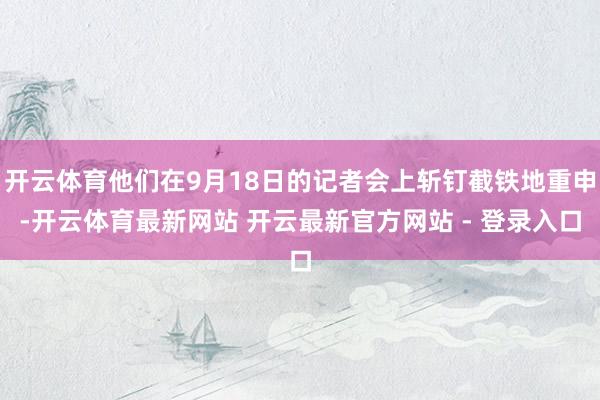 开云体育他们在9月18日的记者会上斩钉截铁地重申-开云体育最新网站 开云最新官方网站 - 登录入口