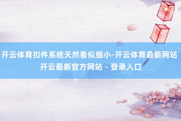 开云体育扣件系统天然看似细小-开云体育最新网站 开云最新官方网站 - 登录入口