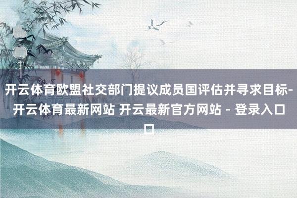 开云体育欧盟社交部门提议成员国评估并寻求目标-开云体育最新网站 开云最新官方网站 - 登录入口