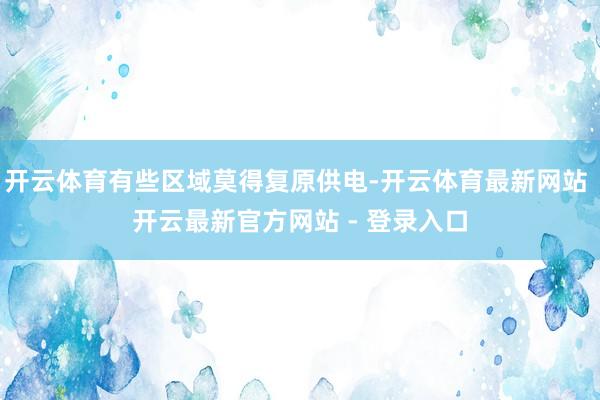 开云体育有些区域莫得复原供电-开云体育最新网站 开云最新官方网站 - 登录入口