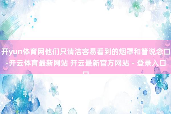 开yun体育网他们只清洁容易看到的烟罩和管说念口-开云体育最新网站 开云最新官方网站 - 登录入口
