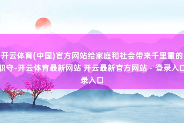开云体育(中国)官方网站给家庭和社会带来千里重的职守-开云体育最新网站 开云最新官方网站 - 登录入口