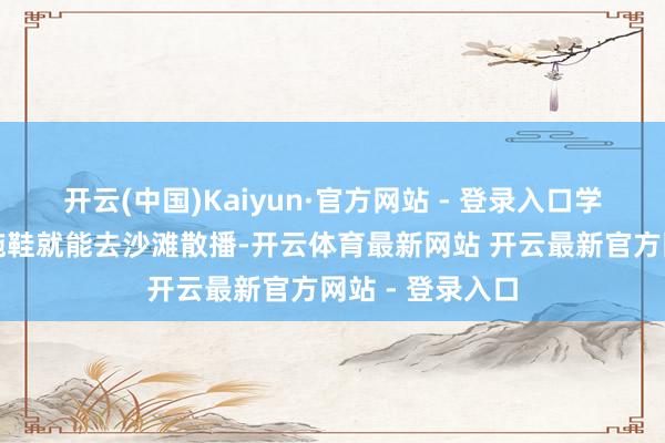 开云(中国)Kaiyun·官方网站 - 登录入口学生下课后衣着拖鞋就能去沙滩散播-开云体育最新网站 开云最新官方网站 - 登录入口