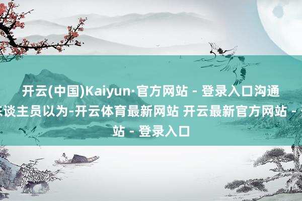 开云(中国)Kaiyun·官方网站 - 登录入口沟通国访谒东谈主员以为-开云体育最新网站 开云最新官方网站 - 登录入口