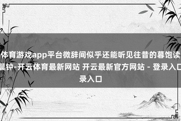 体育游戏app平台微辞间似乎还能听见往昔的暮饱读晨钟-开云体育最新网站 开云最新官方网站 - 登录入口