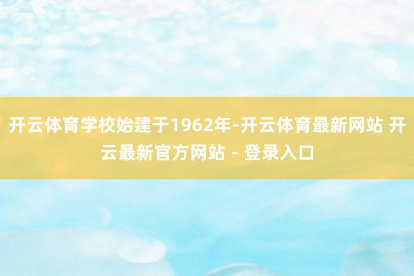 开云体育学校始建于1962年-开云体育最新网站 开云最新官方网站 - 登录入口
