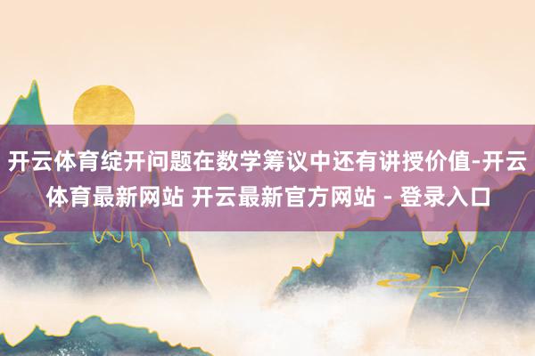 开云体育绽开问题在数学筹议中还有讲授价值-开云体育最新网站 开云最新官方网站 - 登录入口