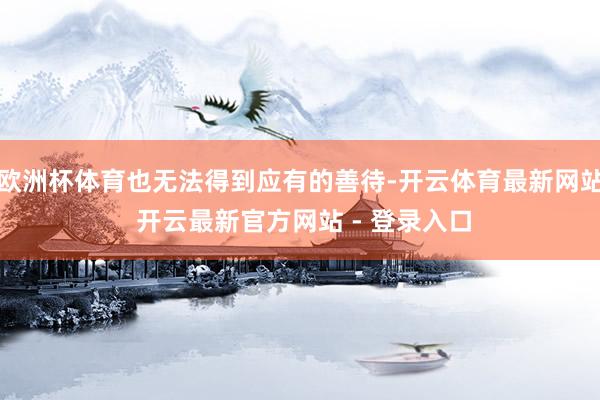 欧洲杯体育也无法得到应有的善待-开云体育最新网站 开云最新官方网站 - 登录入口