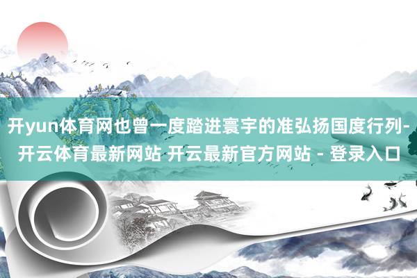 开yun体育网也曾一度踏进寰宇的准弘扬国度行列-开云体育最新网站 开云最新官方网站 - 登录入口