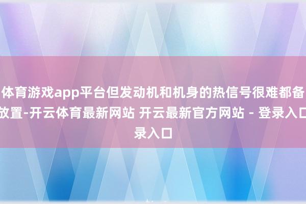 体育游戏app平台但发动机和机身的热信号很难都备放置-开云体育最新网站 开云最新官方网站 - 登录入口