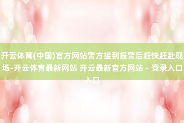 开云体育(中国)官方网站警方接到报警后赶快赶赴现场-开云体育最新网站 开云最新官方网站 - 登录入口