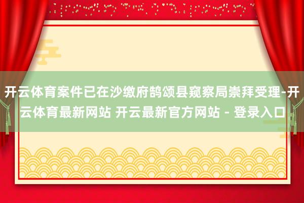 开云体育案件已在沙缴府鹄颂县窥察局崇拜受理-开云体育最新网站 开云最新官方网站 - 登录入口
