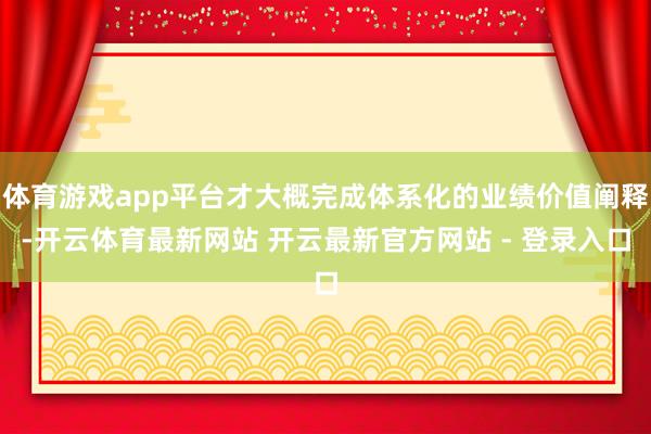 体育游戏app平台才大概完成体系化的业绩价值阐释-开云体育最新网站 开云最新官方网站 - 登录入口