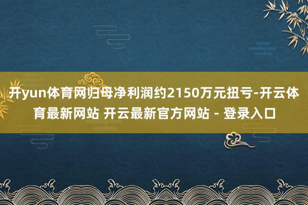 开yun体育网归母净利润约2150万元扭亏-开云体育最新网站 开云最新官方网站 - 登录入口