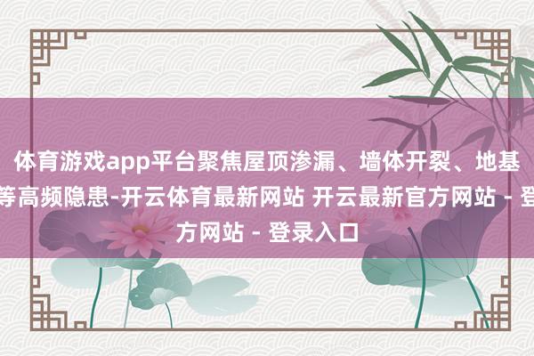 体育游戏app平台聚焦屋顶渗漏、墙体开裂、地基千里降等高频隐患-开云体育最新网站 开云最新官方网站 - 登录入口