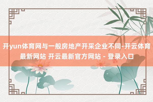 开yun体育网与一般房地产开采企业不同-开云体育最新网站 开云最新官方网站 - 登录入口