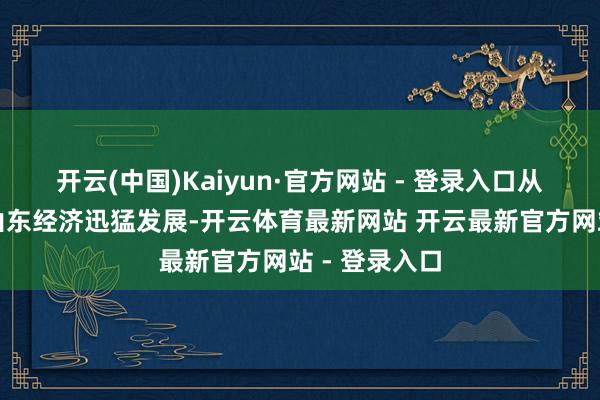 开云(中国)Kaiyun·官方网站 - 登录入口从而有望推进山东经济迅猛发展-开云体育最新网站 开云最新官方网站 - 登录入口