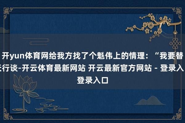 开yun体育网给我方找了个魁伟上的情理：“我要替天行谈-开云体育最新网站 开云最新官方网站 - 登录入口