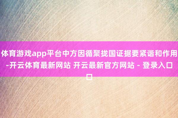 体育游戏app平台中方因循聚拢国证据要紧谐和作用-开云体育最新网站 开云最新官方网站 - 登录入口