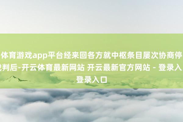 体育游戏app平台经来回各方就中枢条目屡次协商停战判后-开云体育最新网站 开云最新官方网站 - 登录入口