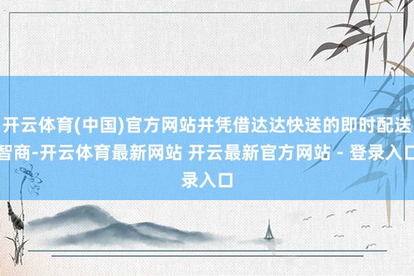 开云体育(中国)官方网站并凭借达达快送的即时配送智商-开云体育最新网站 开云最新官方网站 - 登录入口