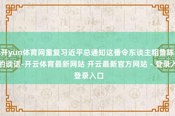 开yun体育网重复习近平总通知这番令东谈主粗鲁陈词的谈话-开云体育最新网站 开云最新官方网站 - 登录入口