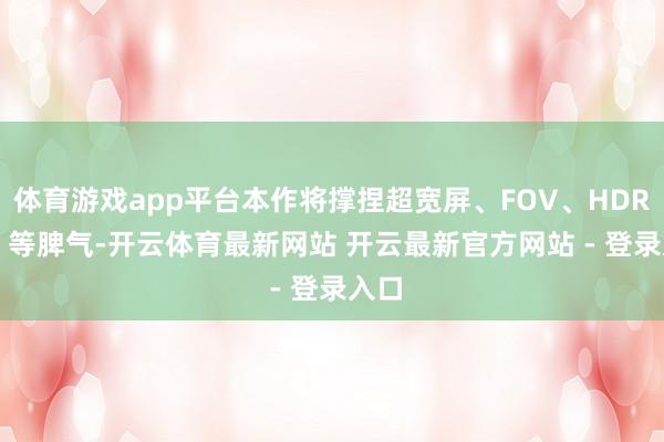 体育游戏app平台本作将撑捏超宽屏、FOV、HDR10+ 等脾气-开云体育最新网站 开云最新官方网站 - 登录入口