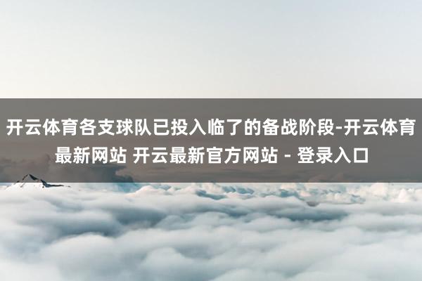 开云体育各支球队已投入临了的备战阶段-开云体育最新网站 开云最新官方网站 - 登录入口
