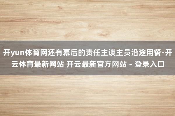 开yun体育网还有幕后的责任主谈主员沿途用餐-开云体育最新网站 开云最新官方网站 - 登录入口