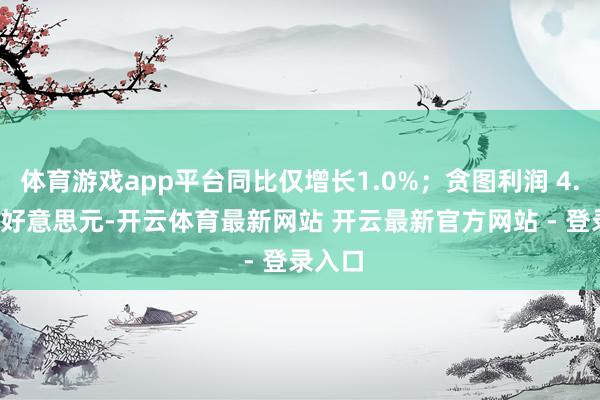 体育游戏app平台同比仅增长1.0%；贪图利润 4.93 亿好意思元-开云体育最新网站 开云最新官方网站 - 登录入口