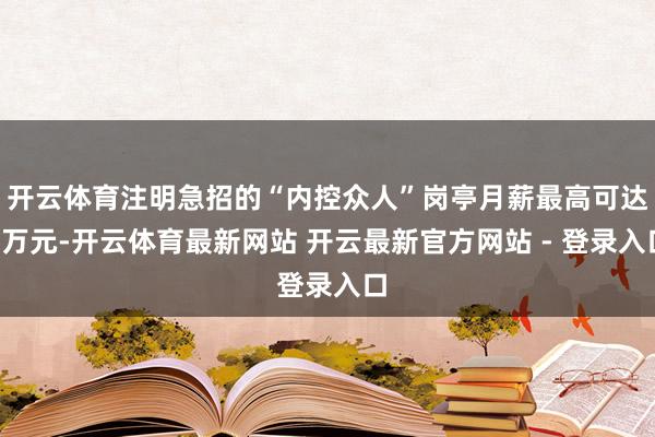 开云体育注明急招的“内控众人”岗亭月薪最高可达7万元-开云体育最新网站 开云最新官方网站 - 登录入口