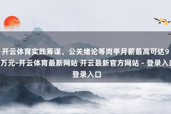 开云体育实践筹谋、公关绪论等岗亭月薪最高可达90万元-开云体育最新网站 开云最新官方网站 - 登录入口