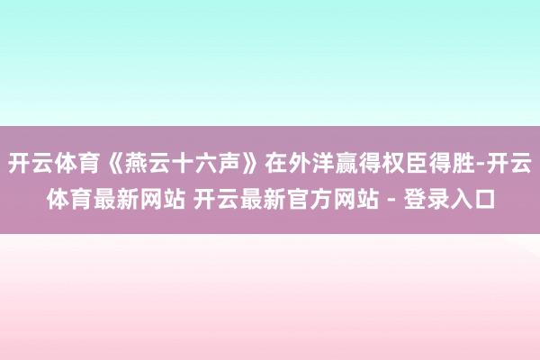 开云体育《燕云十六声》在外洋赢得权臣得胜-开云体育最新网站 开云最新官方网站 - 登录入口