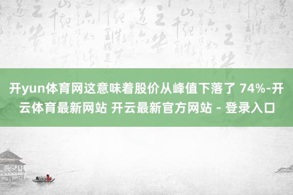 开yun体育网这意味着股价从峰值下落了 74%-开云体育最新网站 开云最新官方网站 - 登录入口