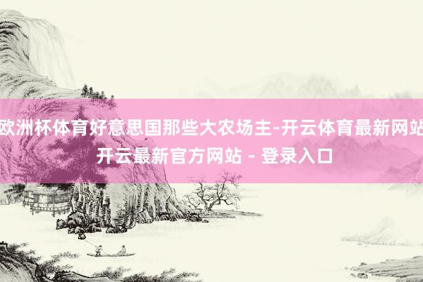 欧洲杯体育好意思国那些大农场主-开云体育最新网站 开云最新官方网站 - 登录入口