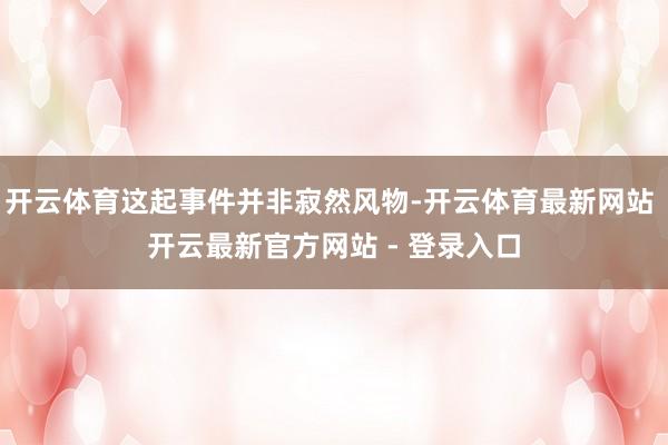 开云体育这起事件并非寂然风物-开云体育最新网站 开云最新官方网站 - 登录入口